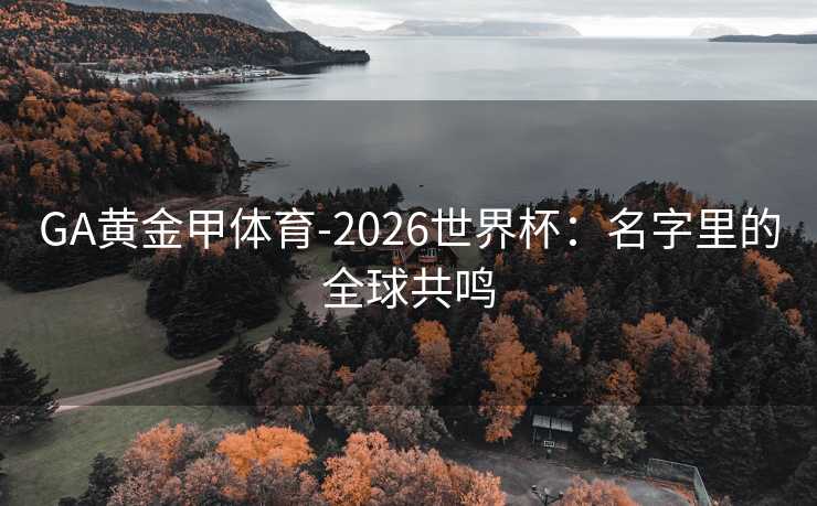 GA黄金甲体育-2026世界杯：名字里的全球共鸣