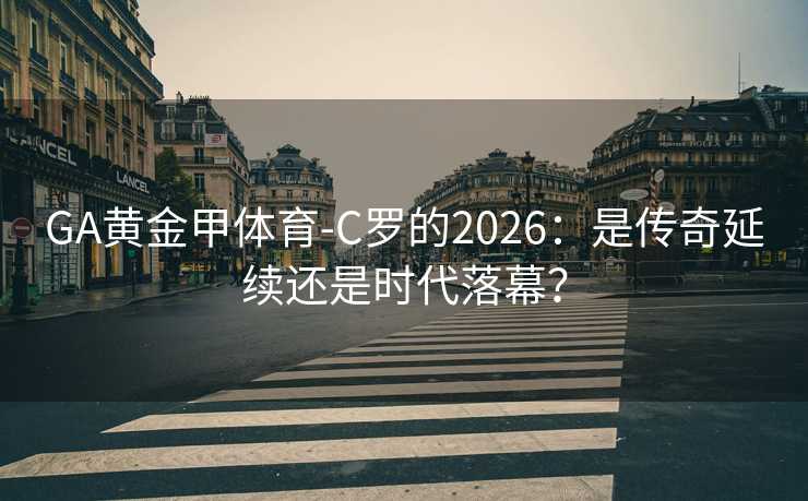 GA黄金甲体育-C罗的2026：是传奇延续还是时代落幕？