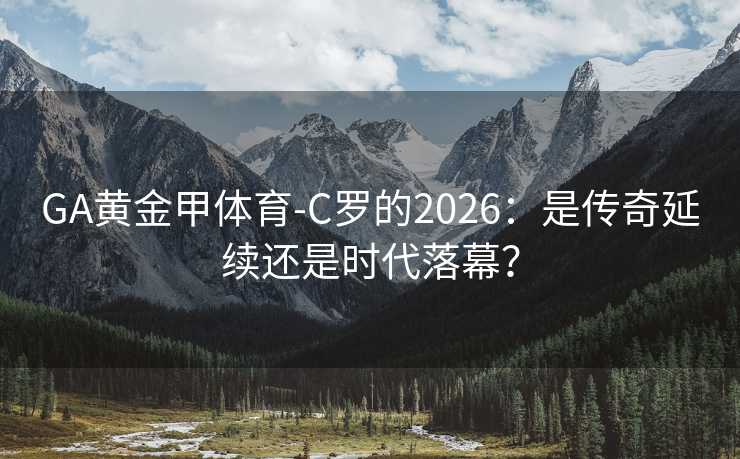 GA黄金甲体育-C罗的2026：是传奇延续还是时代落幕？