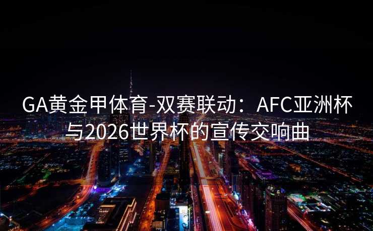 GA黄金甲体育-双赛联动：AFC亚洲杯与2026世界杯的宣传交响曲
