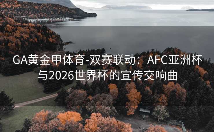 GA黄金甲体育-双赛联动：AFC亚洲杯与2026世界杯的宣传交响曲