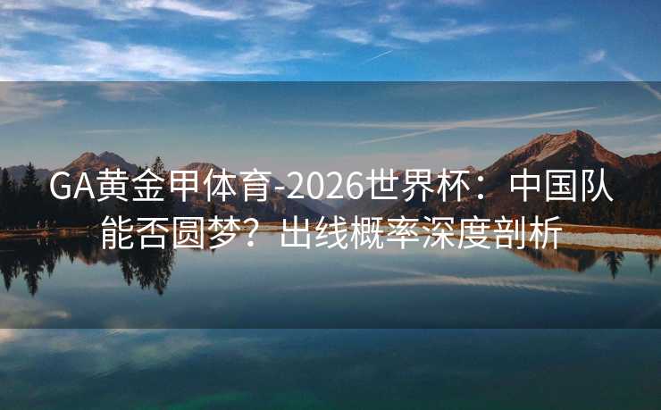 GA黄金甲体育-2026世界杯：中国队能否圆梦？出线概率深度剖析