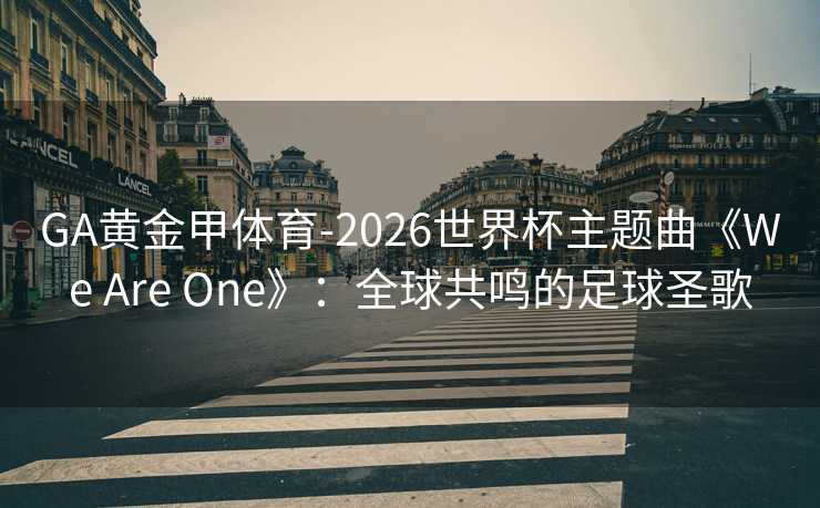 GA黄金甲体育-2026世界杯主题曲《We Are One》：全球共鸣的足球圣歌