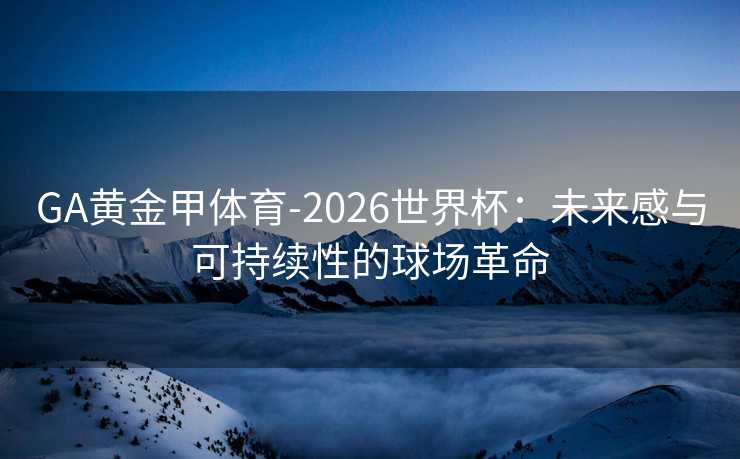 GA黄金甲体育-2026世界杯：未来感与可持续性的球场革命