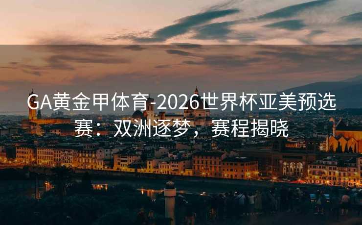 GA黄金甲体育-2026世界杯亚美预选赛：双洲逐梦，赛程揭晓