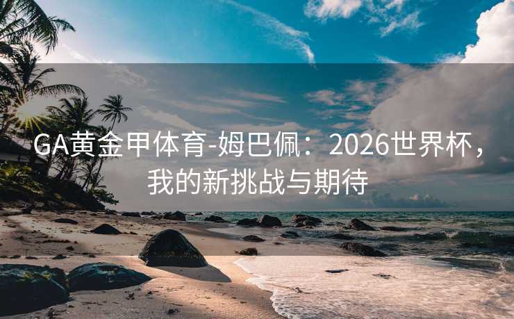 GA黄金甲体育-姆巴佩：2026世界杯，我的新挑战与期待