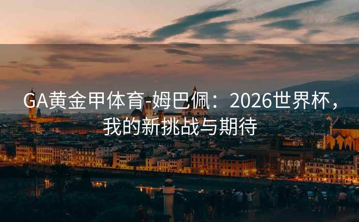 GA黄金甲体育-姆巴佩：2026世界杯，我的新挑战与期待