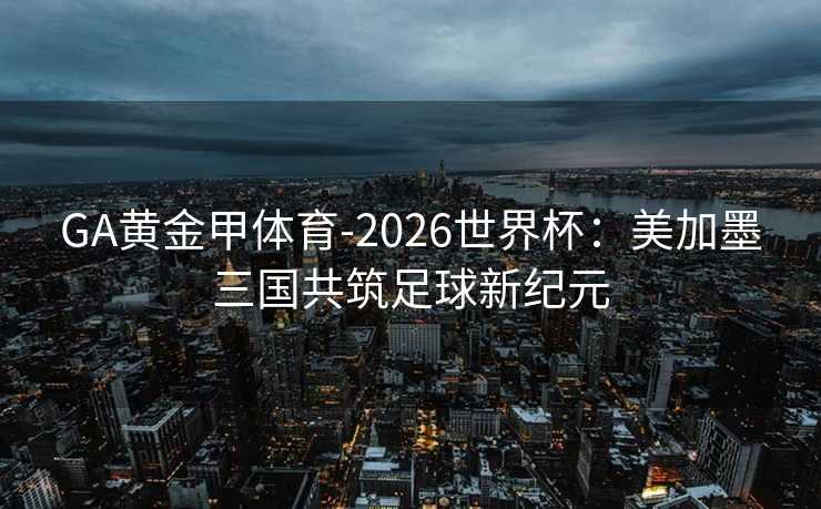 GA黄金甲体育-2026世界杯：美加墨三国共筑足球新纪元