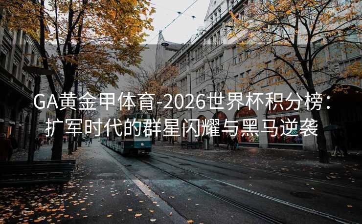 GA黄金甲体育-2026世界杯积分榜：扩军时代的群星闪耀与黑马逆袭